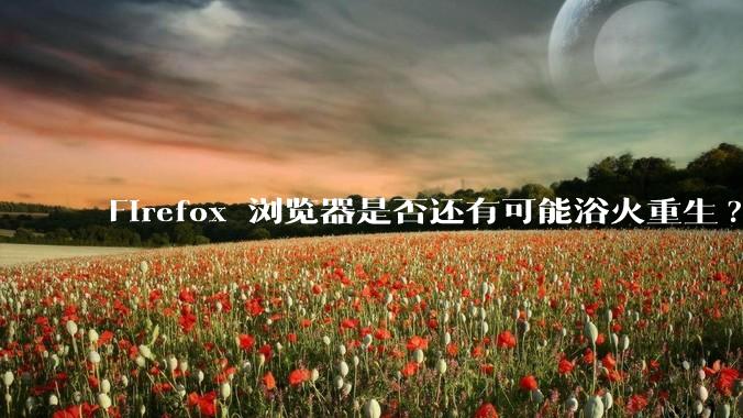 Firefox 浏览器是否还有可能浴火重生?