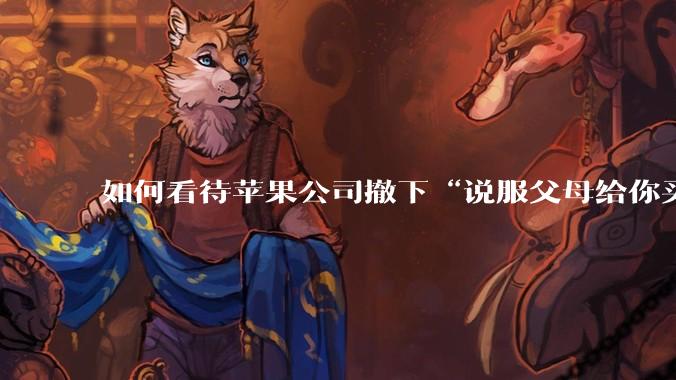 如何看待苹果公司撤下“说服父母给你买一台 Mac”的广告***，上线仅一天？