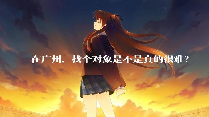 在广州，找个对象是不是真的很难？