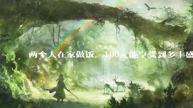 两个人在家做饭，100元能享受到多丰盛的一顿饭？