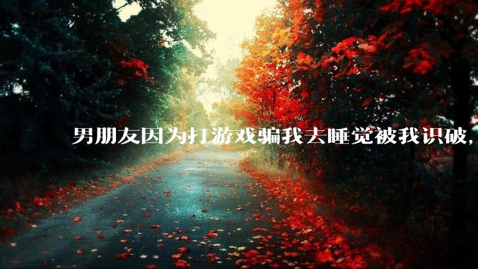 男朋友因为打游戏骗我去睡觉被我识破，然后我提了分手，他同意了，问问男孩子们他怎么想的？