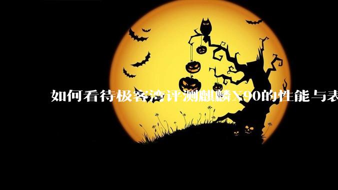 如何看待极客湾评测麒麟X90的性能与表现?