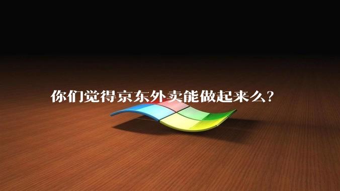 你们觉得京东外卖能做起来么？