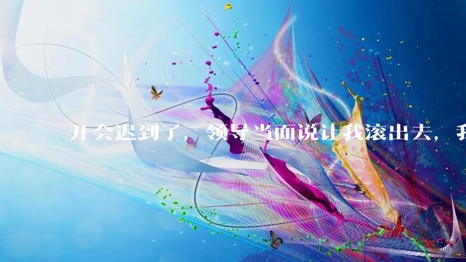 开会迟到了，领导当面说让我滚出去，我该怎么办？