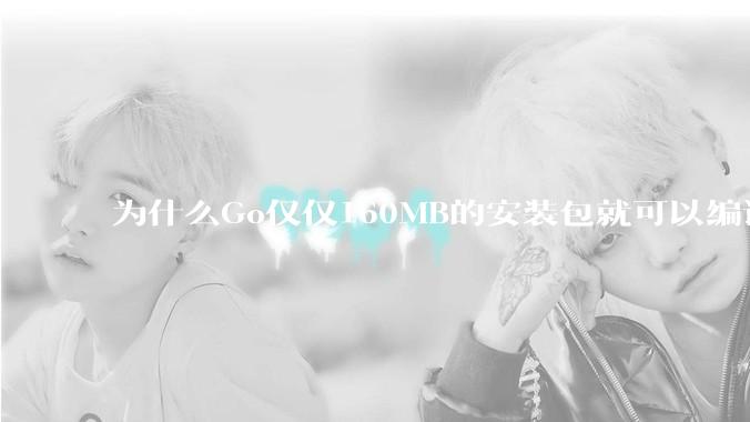 为什么Go仅仅160MB的安装包就可以编译程序，而Rust却还需要几个GB的VC++才能编译？